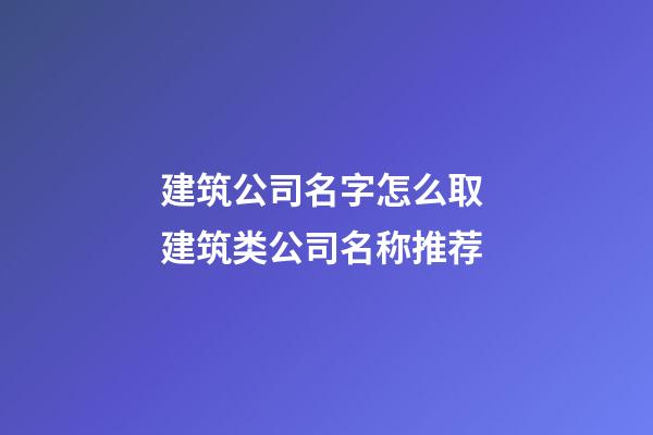 建筑公司名字怎么取 建筑类公司名称推荐-第1张-公司起名-玄机派